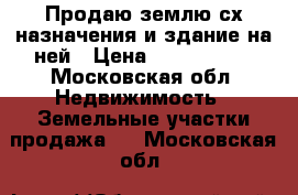 Продаю землю сх назначения и здание на ней › Цена ­ 2 350 000 - Московская обл. Недвижимость » Земельные участки продажа   . Московская обл.